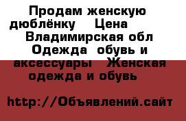 Продам женскую  дюблёнку  › Цена ­ 5 000 - Владимирская обл. Одежда, обувь и аксессуары » Женская одежда и обувь   
